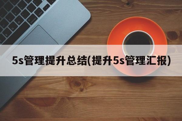 5s管理提升总结(提升5s管理汇报)